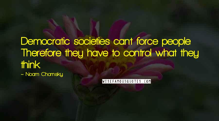 Noam Chomsky Quotes: Democratic societies can't force people. Therefore they have to control what they think.