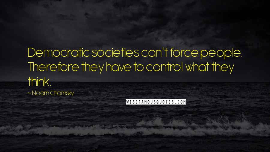 Noam Chomsky Quotes: Democratic societies can't force people. Therefore they have to control what they think.