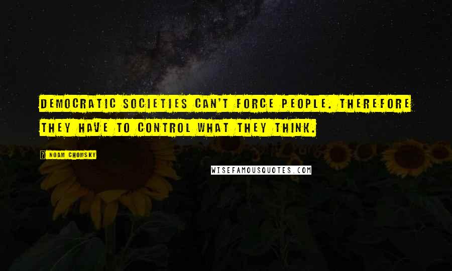 Noam Chomsky Quotes: Democratic societies can't force people. Therefore they have to control what they think.