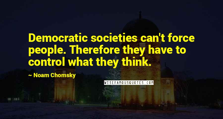 Noam Chomsky Quotes: Democratic societies can't force people. Therefore they have to control what they think.