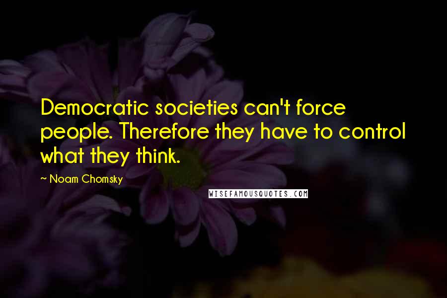 Noam Chomsky Quotes: Democratic societies can't force people. Therefore they have to control what they think.