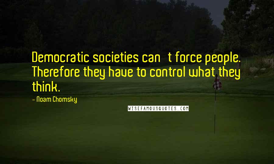 Noam Chomsky Quotes: Democratic societies can't force people. Therefore they have to control what they think.