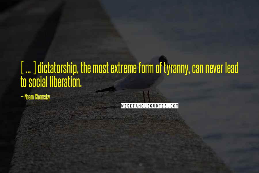 Noam Chomsky Quotes: [ ... ] dictatorship, the most extreme form of tyranny, can never lead to social liberation.