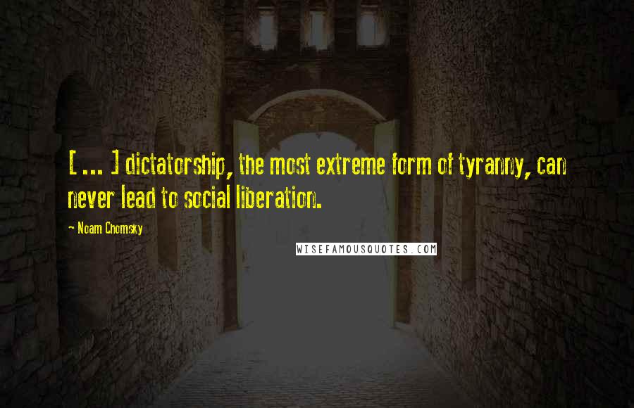 Noam Chomsky Quotes: [ ... ] dictatorship, the most extreme form of tyranny, can never lead to social liberation.