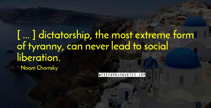 Noam Chomsky Quotes: [ ... ] dictatorship, the most extreme form of tyranny, can never lead to social liberation.