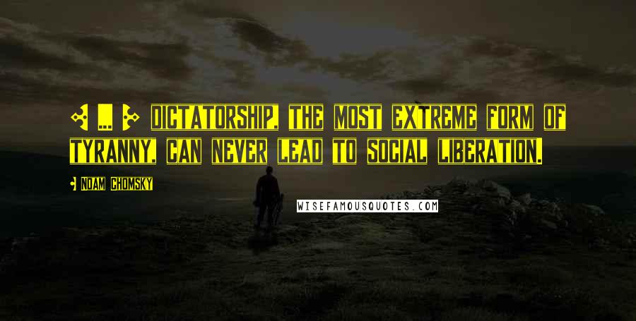 Noam Chomsky Quotes: [ ... ] dictatorship, the most extreme form of tyranny, can never lead to social liberation.