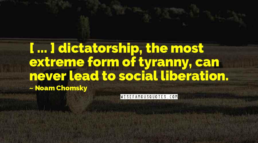 Noam Chomsky Quotes: [ ... ] dictatorship, the most extreme form of tyranny, can never lead to social liberation.