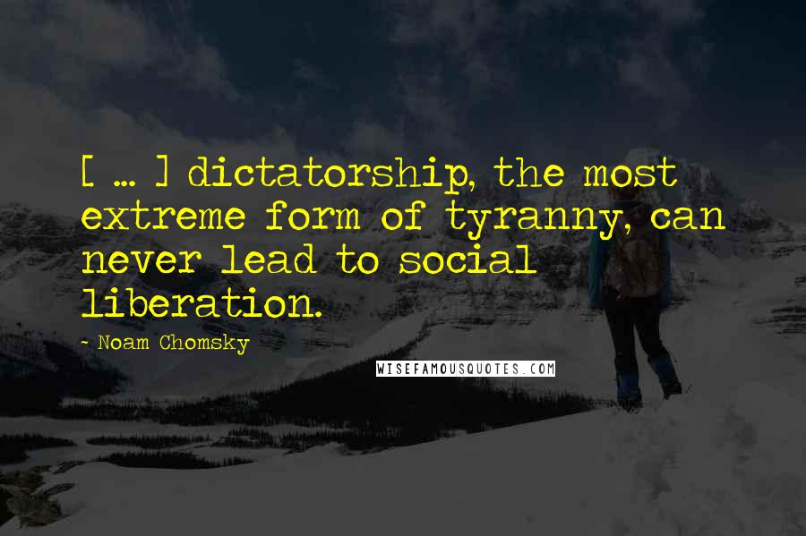 Noam Chomsky Quotes: [ ... ] dictatorship, the most extreme form of tyranny, can never lead to social liberation.