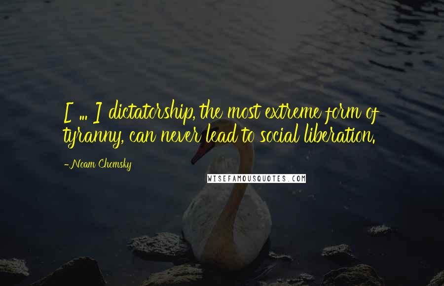 Noam Chomsky Quotes: [ ... ] dictatorship, the most extreme form of tyranny, can never lead to social liberation.