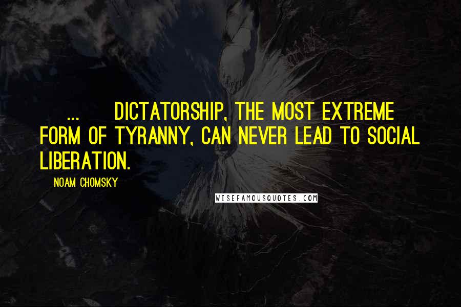 Noam Chomsky Quotes: [ ... ] dictatorship, the most extreme form of tyranny, can never lead to social liberation.