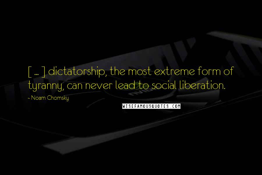 Noam Chomsky Quotes: [ ... ] dictatorship, the most extreme form of tyranny, can never lead to social liberation.