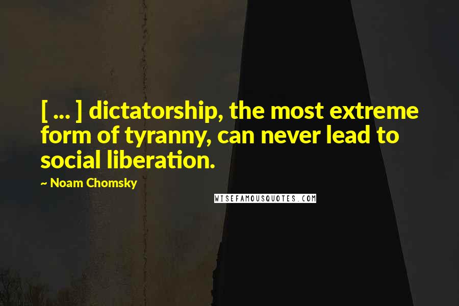 Noam Chomsky Quotes: [ ... ] dictatorship, the most extreme form of tyranny, can never lead to social liberation.