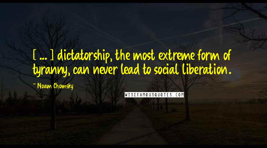 Noam Chomsky Quotes: [ ... ] dictatorship, the most extreme form of tyranny, can never lead to social liberation.