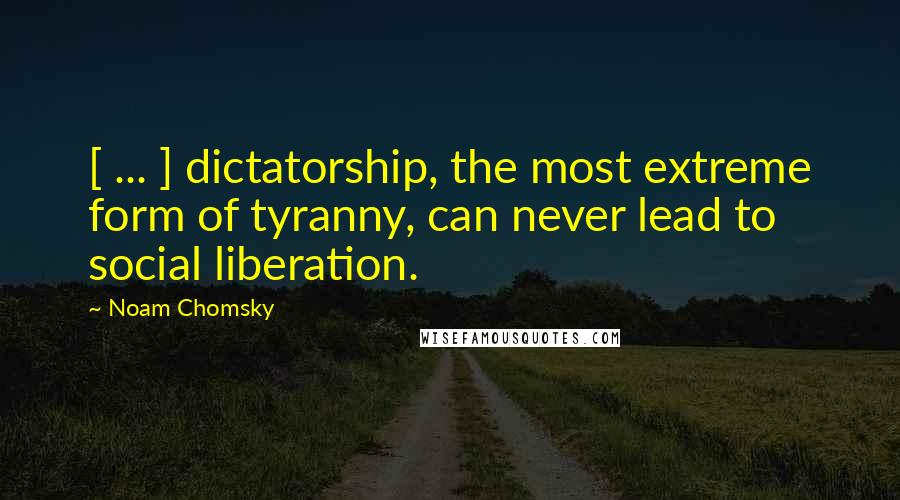 Noam Chomsky Quotes: [ ... ] dictatorship, the most extreme form of tyranny, can never lead to social liberation.