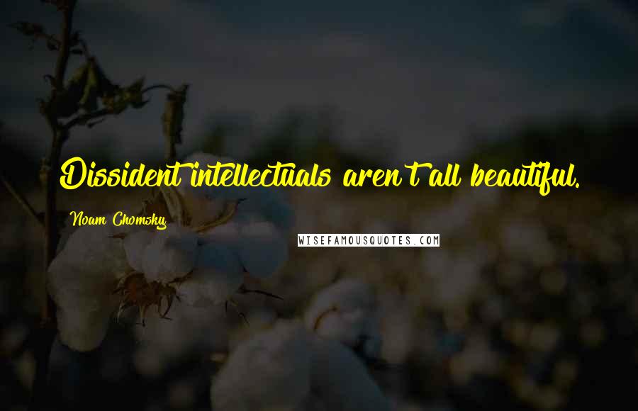 Noam Chomsky Quotes: Dissident intellectuals aren't all beautiful.