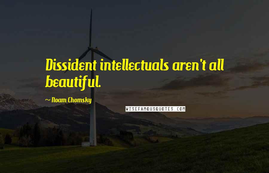 Noam Chomsky Quotes: Dissident intellectuals aren't all beautiful.