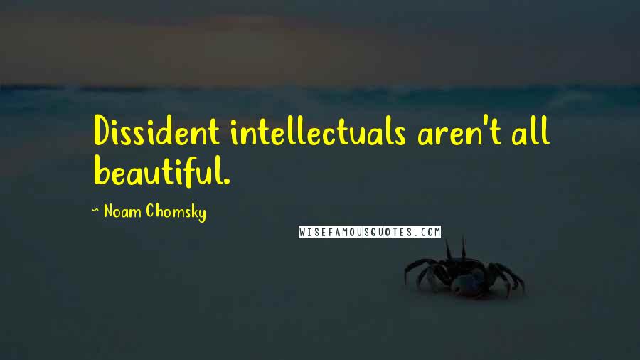 Noam Chomsky Quotes: Dissident intellectuals aren't all beautiful.