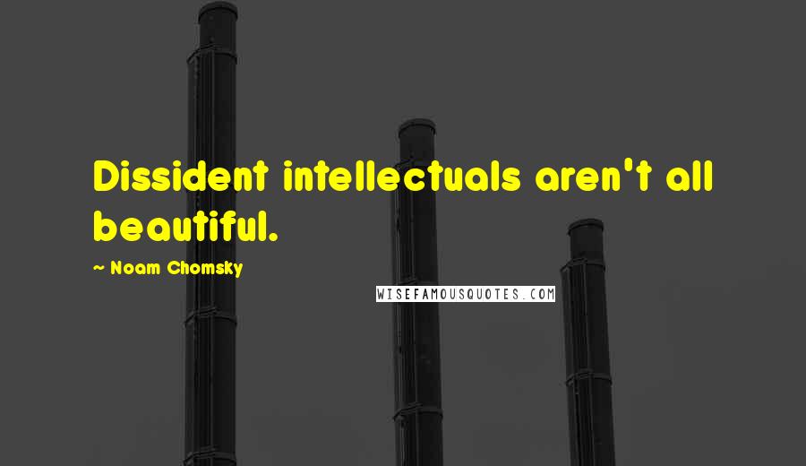 Noam Chomsky Quotes: Dissident intellectuals aren't all beautiful.