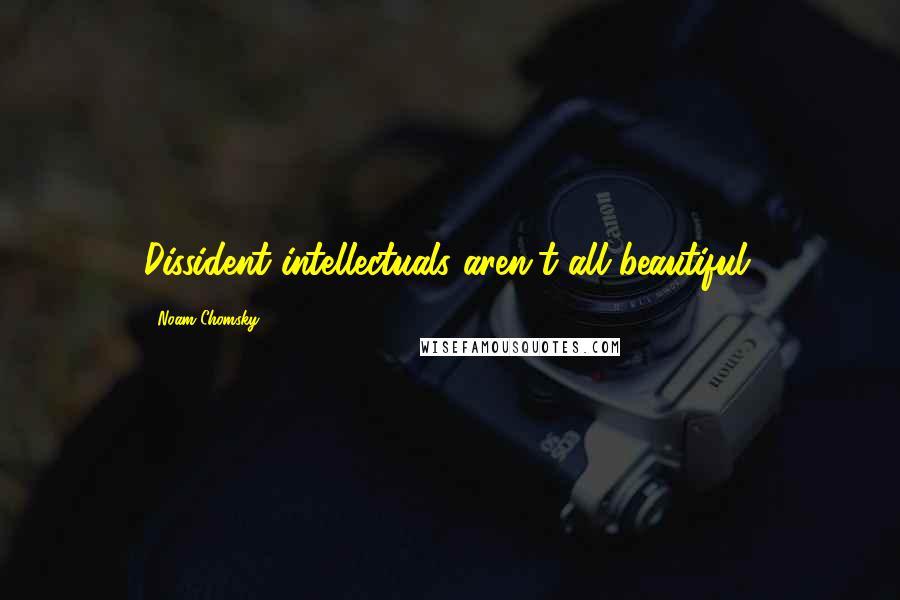 Noam Chomsky Quotes: Dissident intellectuals aren't all beautiful.
