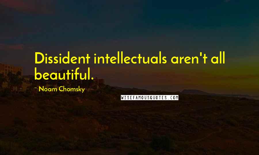 Noam Chomsky Quotes: Dissident intellectuals aren't all beautiful.