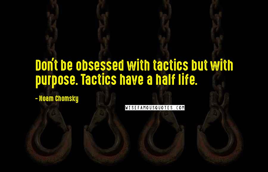 Noam Chomsky Quotes: Don't be obsessed with tactics but with purpose. Tactics have a half life.