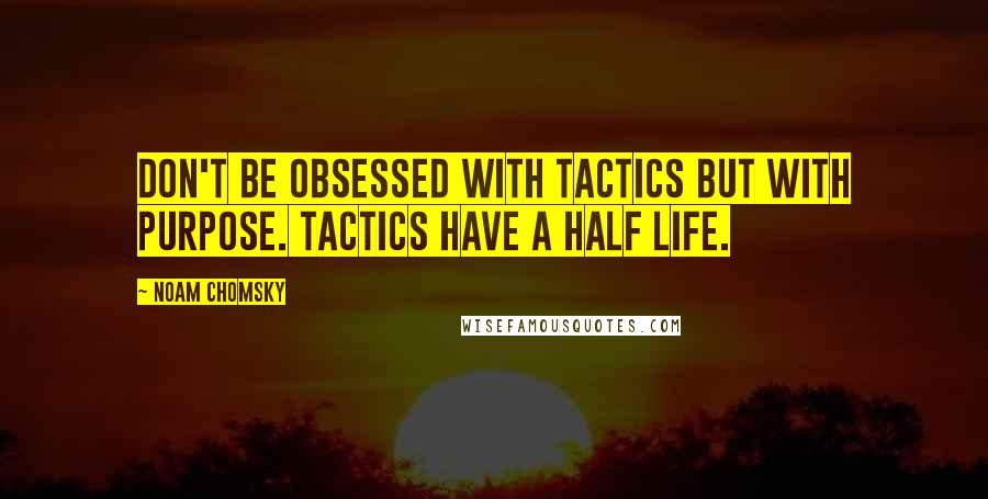 Noam Chomsky Quotes: Don't be obsessed with tactics but with purpose. Tactics have a half life.