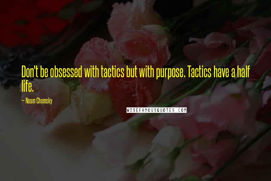 Noam Chomsky Quotes: Don't be obsessed with tactics but with purpose. Tactics have a half life.