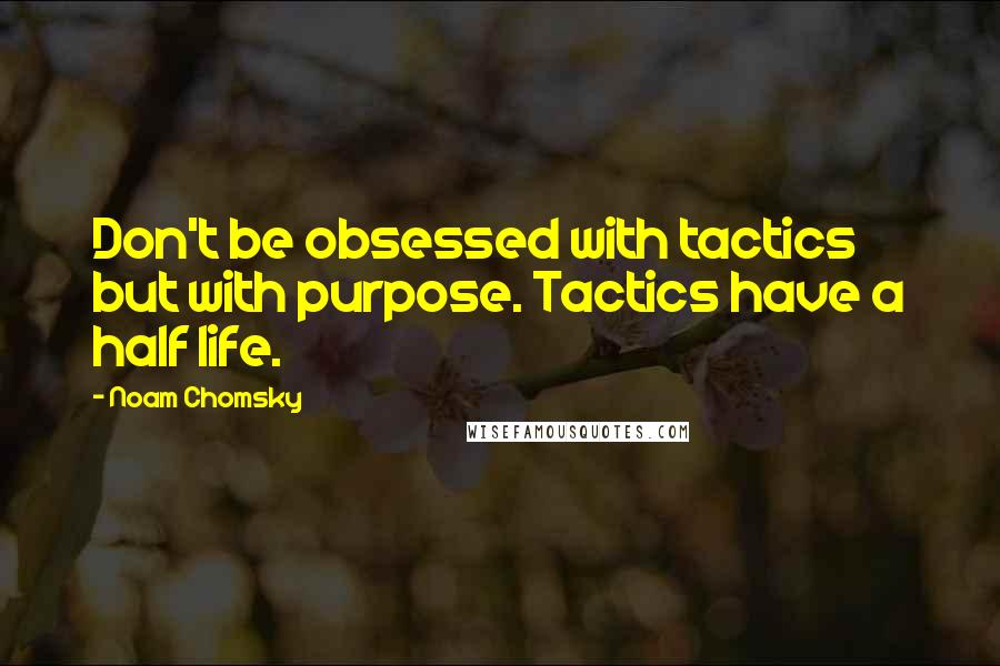 Noam Chomsky Quotes: Don't be obsessed with tactics but with purpose. Tactics have a half life.