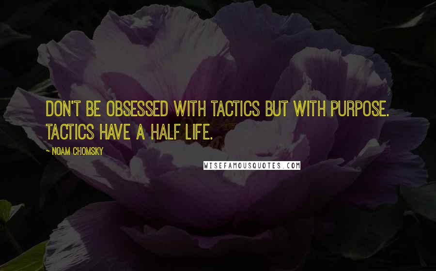 Noam Chomsky Quotes: Don't be obsessed with tactics but with purpose. Tactics have a half life.