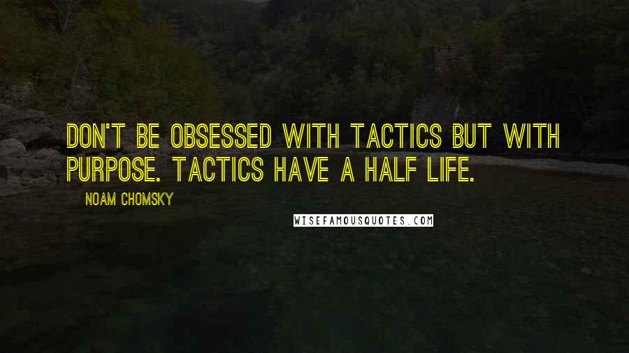 Noam Chomsky Quotes: Don't be obsessed with tactics but with purpose. Tactics have a half life.