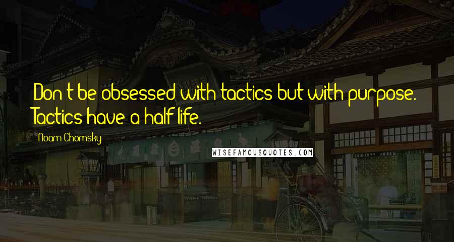 Noam Chomsky Quotes: Don't be obsessed with tactics but with purpose. Tactics have a half life.