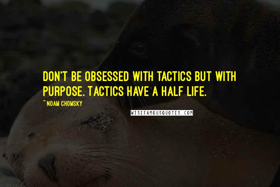 Noam Chomsky Quotes: Don't be obsessed with tactics but with purpose. Tactics have a half life.