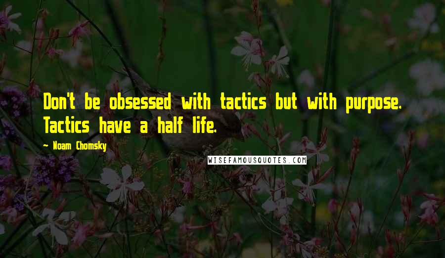 Noam Chomsky Quotes: Don't be obsessed with tactics but with purpose. Tactics have a half life.