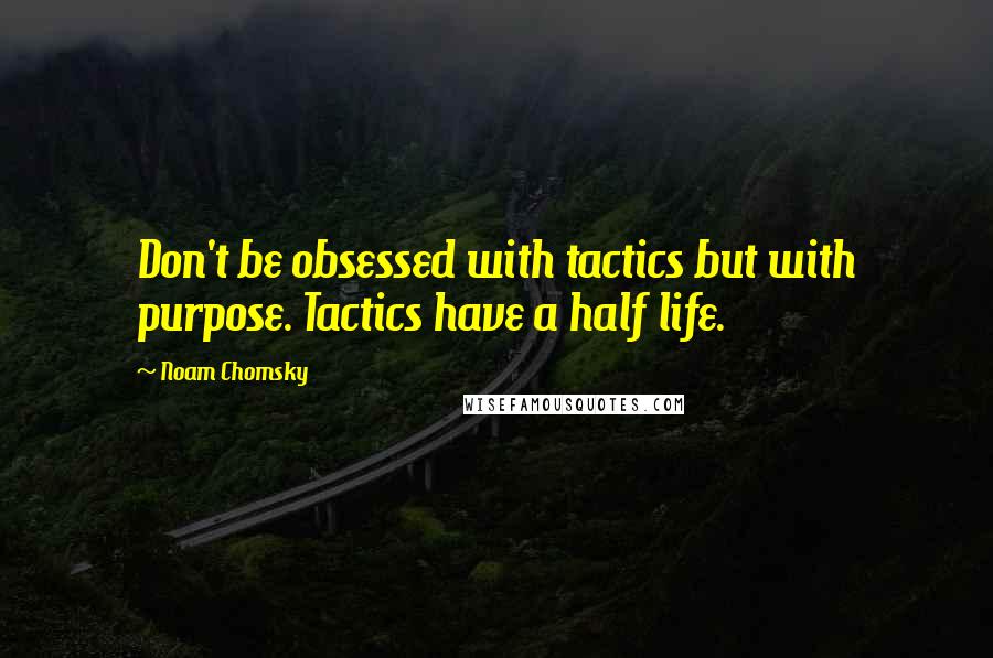 Noam Chomsky Quotes: Don't be obsessed with tactics but with purpose. Tactics have a half life.