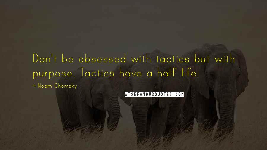 Noam Chomsky Quotes: Don't be obsessed with tactics but with purpose. Tactics have a half life.