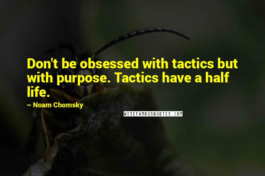 Noam Chomsky Quotes: Don't be obsessed with tactics but with purpose. Tactics have a half life.