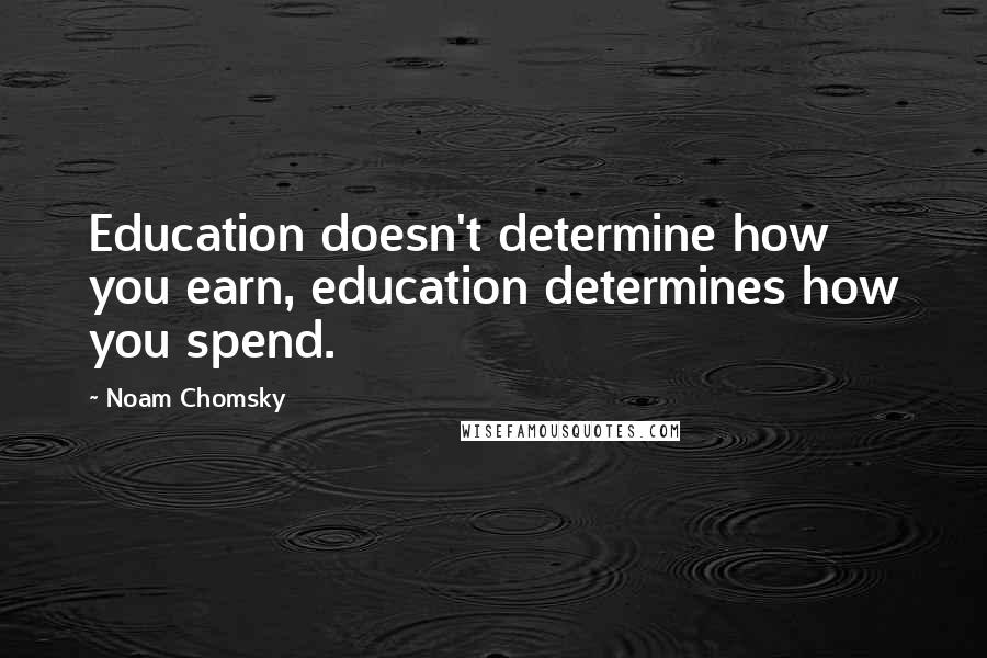 Noam Chomsky Quotes: Education doesn't determine how you earn, education determines how you spend.