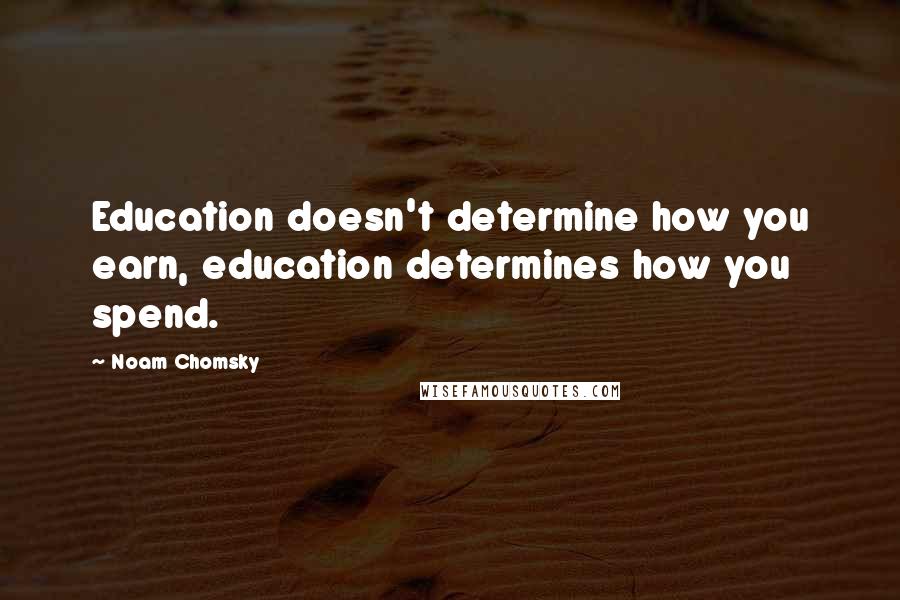 Noam Chomsky Quotes: Education doesn't determine how you earn, education determines how you spend.