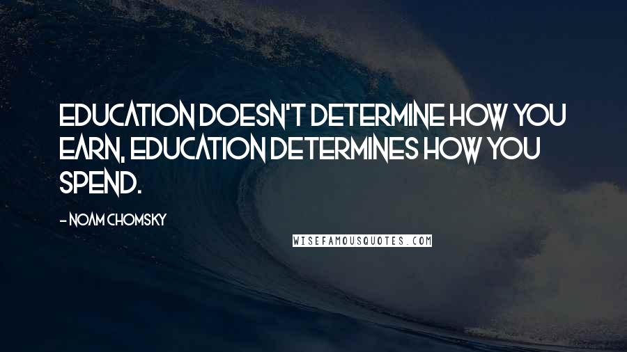 Noam Chomsky Quotes: Education doesn't determine how you earn, education determines how you spend.