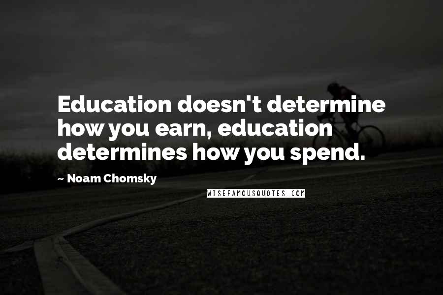 Noam Chomsky Quotes: Education doesn't determine how you earn, education determines how you spend.