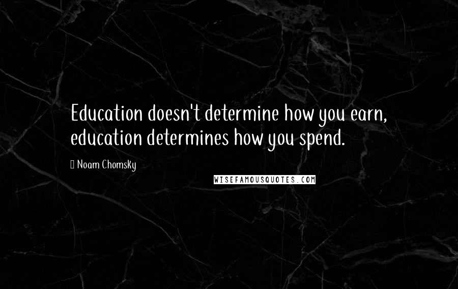 Noam Chomsky Quotes: Education doesn't determine how you earn, education determines how you spend.