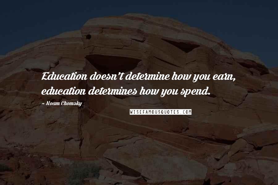 Noam Chomsky Quotes: Education doesn't determine how you earn, education determines how you spend.