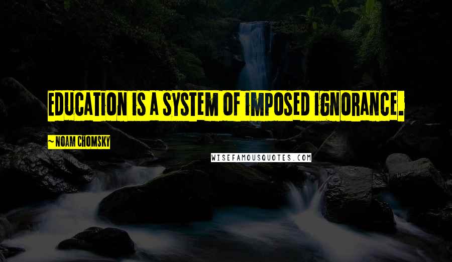 Noam Chomsky Quotes: Education is a system of imposed ignorance.