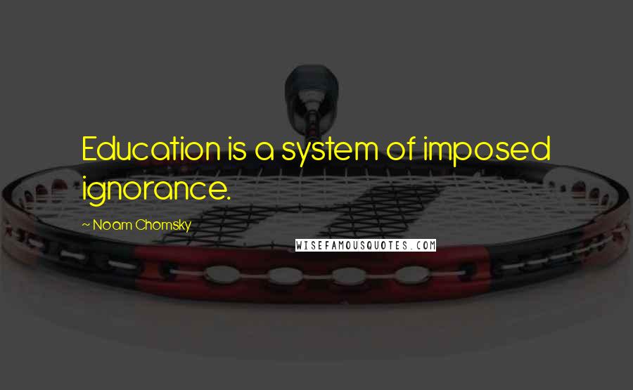 Noam Chomsky Quotes: Education is a system of imposed ignorance.