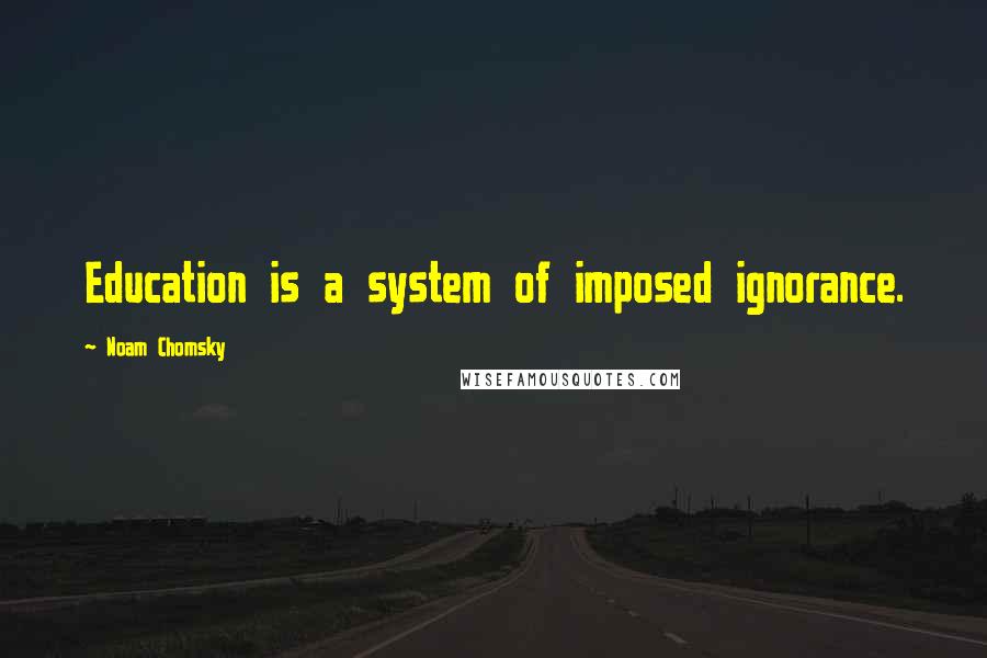 Noam Chomsky Quotes: Education is a system of imposed ignorance.