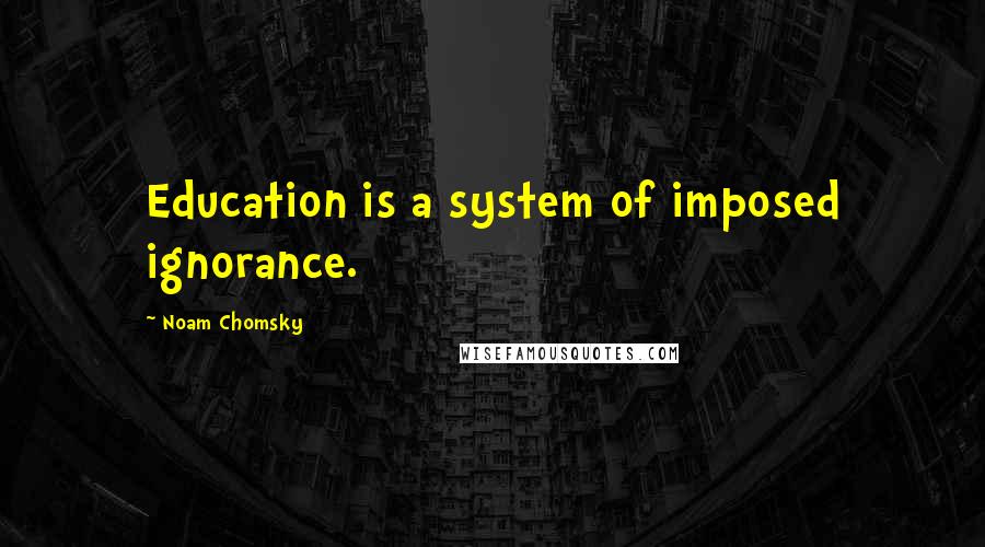 Noam Chomsky Quotes: Education is a system of imposed ignorance.