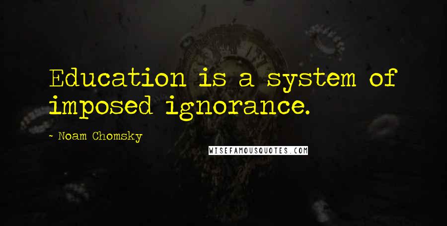 Noam Chomsky Quotes: Education is a system of imposed ignorance.