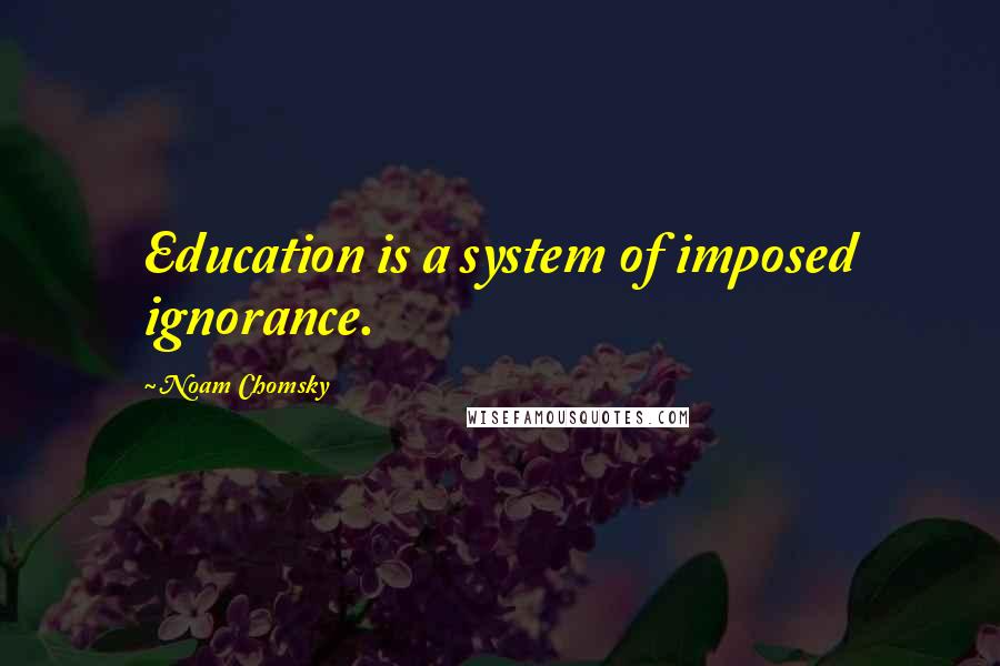 Noam Chomsky Quotes: Education is a system of imposed ignorance.