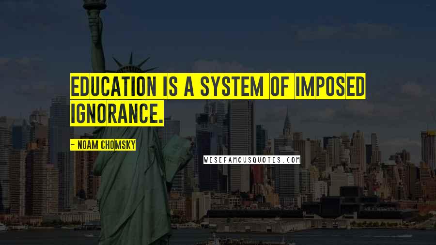 Noam Chomsky Quotes: Education is a system of imposed ignorance.