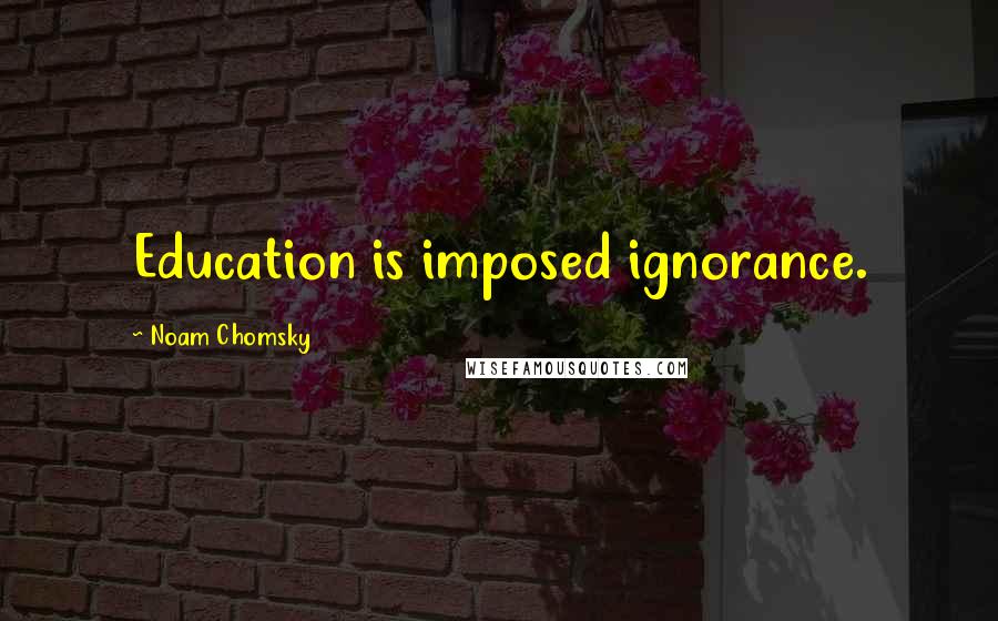 Noam Chomsky Quotes: Education is imposed ignorance.